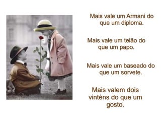 Mais vale um Armani do
    que um diploma.

Mais vale um telão do
   que um papo.


Mais vale um baseado do
    que um sorvete.

 Mais valem dois
vinténs do que um
      gosto.
 