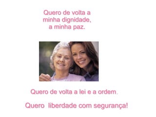 Quero de volta a
     minha dignidade,
      a minha paz.




 Quero de volta a lei e a ordem.

Quero liberdade com segurança!
 