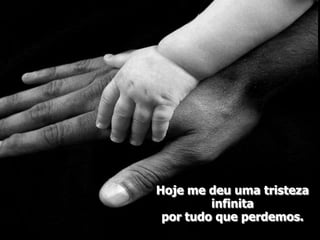 Hoje me deu uma tristeza
         infinita
 por tudo que perdemos.
 