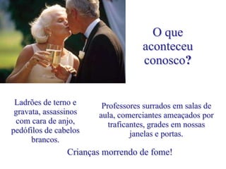 O que
                                   aconteceu
                                   conosco?


 Ladrões de terno e     Professores surrados em salas de
 gravata, assassinos   aula, comerciantes ameaçados por
 com cara de anjo,        traficantes, grades em nossas
pedófilos de cabelos             janelas e portas.
      brancos.
                Crianças morrendo de fome!
 