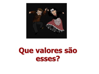 Que valores são
    esses?
 