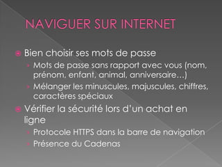    Bien choisir ses mots de passe
    › Mots de passe sans rapport avec vous (nom,
      prénom, enfant, animal, anniversaire…)
    › Mélanger les minuscules, majuscules, chiffres,
      caractères spéciaux
   Vérifier la sécurité lors d’un achat en
    ligne
    › Protocole HTTPS dans la barre de navigation
    › Présence du Cadenas
 