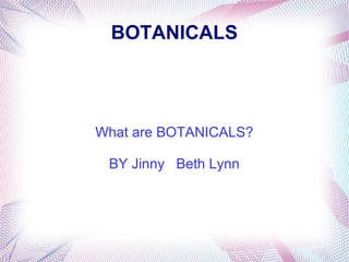 BOTANICALS
What are BOTANICALS?
BY Jinny Beth Lynn
 