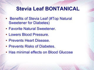 Stevia Leaf BONTANICAL
● Benefits of Stevia Leaf (#Top Natural
Sweetener for Diabetes)
● Favorite Natural Sweetener.
● Lowers Blood Pressure.
● Prevents Heart Disease.
● Prevents Risks of Diabetes.
● Has minimal effects on Blood Glucose
 