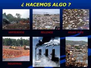 ¿ HACEMOS ALGO ?
RELLENOSVERTEDEROS AGUAS / RIOS
INDUSTRIAS
 