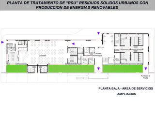 PLANTA DE TRATAMIENTO DE “RSU” RESIDUOS SOLIDOS URBANOS CON
PRODUCCION DE ENERGIAS RENOVABLES
PLANTA BAJA - AREA DE SERVICIOS
AMPLIACION
Camara de
Frio
Deposito de
Residuos
Cocina
Camara
Frigorifica
Principal
Almacen
Art.
Limpieza
Lavado
Preparado
Comedor
Sanitario
Hombres
Sanitarios
Mujeres
Puesto de
Control de
Acceso
Sala de
Monitoreo
Movil
Oficina
Depo. de
Archivos
Acceso
Principal
Secado
Central de
Vigilancia
Vestuarios
Hombres
Vestuarios
Mujeres
Acceso a la
Planta
Deposito
General
Limpieza
Sala de
Maquinas
Asc. Hidraulico
Acceso a
Empleados
Sanitario
Hombres
Sanitarios
Mujeres
NPT ± 0.00
 