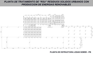 PLANTA DE TRATAMIENTO DE “RSU” RESIDUOS SOLIDOS URBANOS CON
PRODUCCION DE ENERGIAS RENOVABLES
PLANTA DE ESTRUCTURA LOSAS SOBRE - PB
C1C2
C3C4C5
C6C7C8
C9C11
C21C23C25
C35C36C38
C45C46C48
C63C64C65
C22
C47
C37
C24
C10C12C13C14
C28C27C26
C39C40C41
C51C50C49
C56C57C58
C59
C60C61C62
C77
C55C54
C70C69
C67C68C66
C71C72C73
C76C75C74
C80C78
C87C85
C94
C101C99
C105
C109
C79
C86
C93C92
C100
C81C82C83C84
C88C89C90
C95C96C97
C102C103C104
C106C107C108
C110C111C112
V1V2V3V4
V8
V17
V24V25
V18
V9V11V12
V20V19
V10
V21
V27V26
V29V30
V31
V32V33V34
V36
V38V37
V39V40
V43
V41
V42V44
V96
V90
V82
V71
V57
V49 V51
V58
V72
V83
V91
V97 V98
V92
V84
V74
V60
V53
V75
V54
V88
V63
V55
V77
V45
V64
V79V78
V65
V46
V80
V66
V47 V48
V67
V89
V81
V68
V35
V61
V99
V93
V85
V100
V94
V86
V101
V95
V87
C15C17C16
C19C18
V70
V56
C29C31C30C33C32
V59
V73
C42C44C43
C53C52
V76
V62
V5V6
V7
V13V14V16
V22V23
V28
V15
V52
C34
C91
C98
V50
C20
Tab.1
Tab.2
Tab.3
Tab. 4
7.557.003.736.622.772.55
4.00 4.00
4.48 3.52 4.00 4.00 4.00
7.90
4.00 4.00 5.75 7.05 3.20 3.15 4.85
3.20 2.30
6.006.003.73
L1L2
L5
L9
L14
L19
L23L24
L20
L15
L10
L6
L11
L16
L3L4
L8L7
L12L13
L17L18
L21L22
L25
L27
L26
L28
L29L30
L33
L34L35
L36
L38
L39L40
L37
L32
4.00
L31
2.25
V69
8.00 8.00 8.00 8.00 8.00
4.944.804.80
4.804.804.94
9.74
8.008.008.008.008.008.008.0016.0016.008.00 8.00 8.00
7.27
14.55
14.55
L41
L42
L43
 