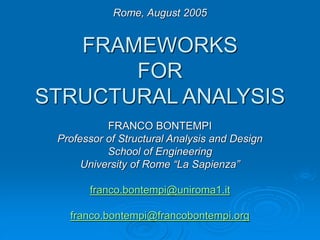 Rome, August 2005
FRAMEWORKS
FOR
STRUCTURAL ANALYSIS
FRANCO BONTEMPI
Professor of Structural Analysis and Design
School of Engineering
University of Rome “La Sapienza”
franco.bontempi@uniroma1.it
franco.bontempi@francobontempi.org
 