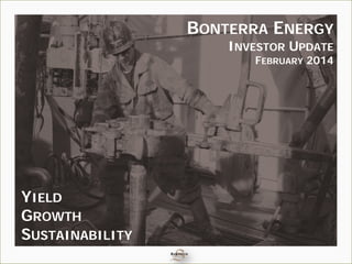 BONTERRA ENERGY
INVESTOR UPDATE
FEBRUARY 2014
YIELD
GROWTH
SUSTAINABILITY
 