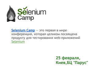 Selenium Camp — это первая в мире
конференция, которая целиком посвящена
продукту для тестирования web-приложений
Selenium




                         25 февраля,
                         Киев,БЦ "Парус"
 