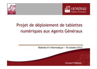 Projet de déploiement de tablettes
  numériques aux Agents Généraux


           Matinée 01 Informatique – 16 octobre 2012




                                   Vincent Pelletier
 