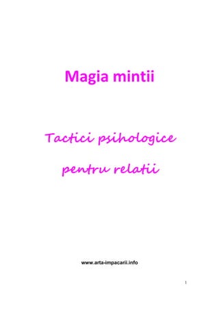 1
Magia mintii
Tactici psihologice
pentru relatii
www.arta-impacarii.info
 