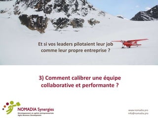 www.nomadia.pro
info@nomadia.pro
Et si vos leaders pilotaient leur job
comme leur propre entreprise ?
3) Comment calibrer une équipe
collaborative et performante ?
 
