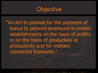 Objective“An Act to provide for the payment of bonus to persons employed in certain establishments on the basis of profits or on the basis of production or productivity and for matters connected therewith.”LabourLegislations Presentation	SYMMS