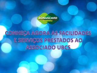 CONHEÇA AGORA AS FACILIDADESE SERVIÇOS PRESTADOS AOASSOCIADO UBCS