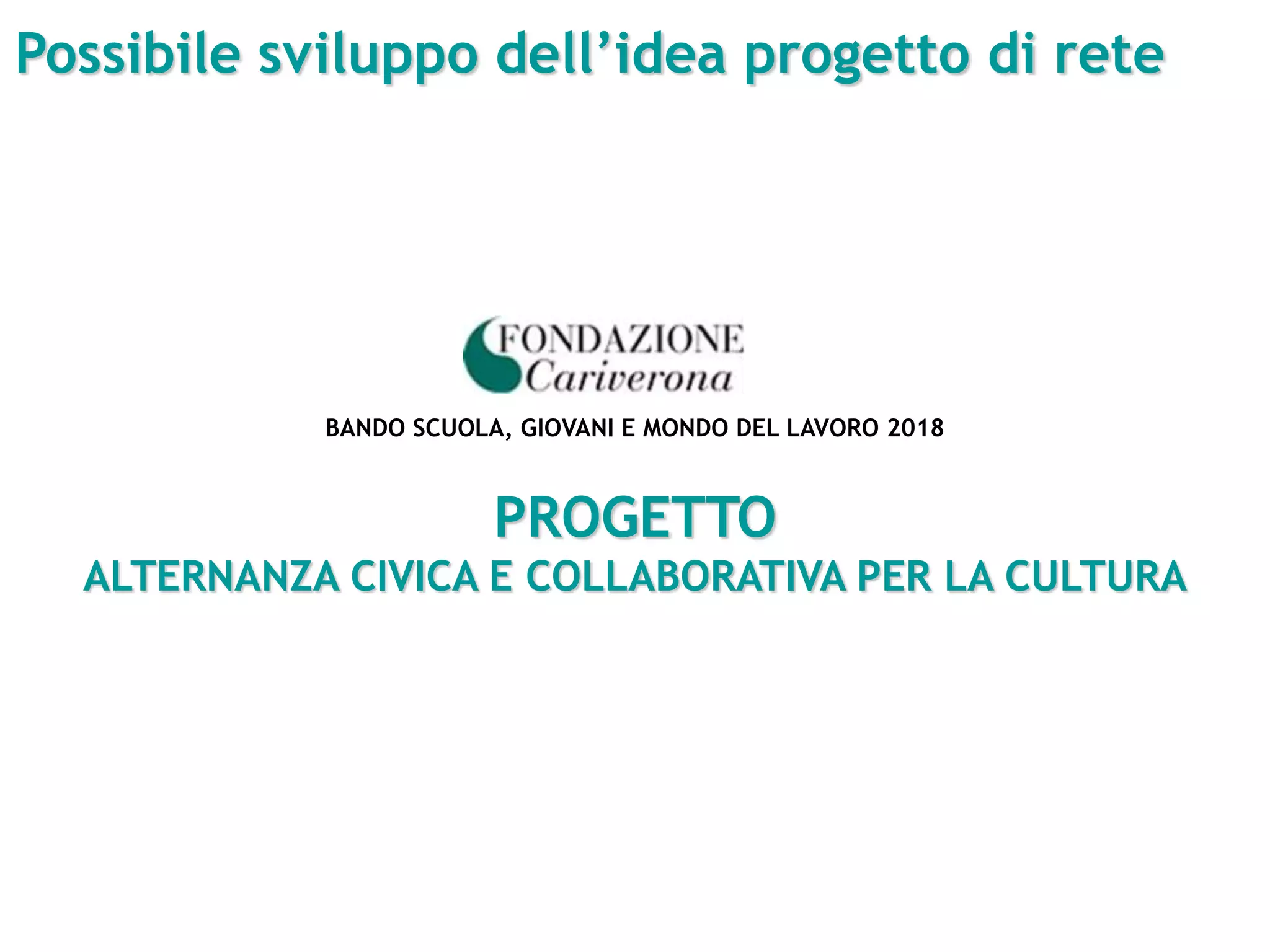 Possibile sviluppo dell’idea progetto di rete
BANDO SCUOLA, GIOVANI E MONDO DEL LAVORO 2018
PROGETTO
ALTERNANZA CIVICA E COLLABORATIVA PER LA CULTURA
 