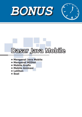 BONUS

Dasar Java Mobile
•   Mengenal Java Mobile
•   Mengenal MIDlet
•   Mobile Grafis
•   Mobile Animasi
•   Latihan
•   Soal
 