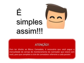ÉÉ
simplessimples
assim!!!assim!!!
ATENÇÃO!ATENÇÃO!
Para ter direito ao Bônus Comodato, é necessário que você pague a
mensalidade do serviço de monitoramento do rastreador que estará com
você, para que complete o ciclo de comodatos referente a cada pacote!
 