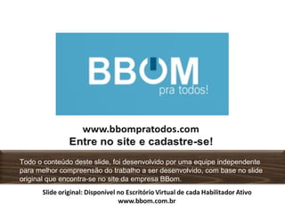 Todo o conteúdo deste slide, foi desenvolvido por uma equipe independente
para melhor compreensão do trabalho a ser desenvolvido, com base no slide
original que encontra-se no site da empresa BBom.
 