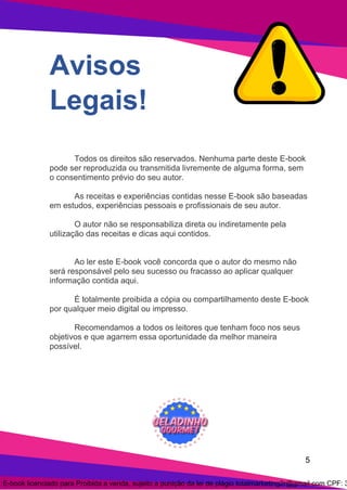 5
Avisos
Legais!
Todos os direitos são reservados. Nenhuma parte deste E-book
pode ser reproduzida ou transmitida livremente de alguma forma, sem
o consentimento prévio do seu autor.
As receitas e experiências contidas nesse E-book são baseadas
em estudos, experiências pessoais e profissionais de seu autor.
O autor não se responsabiliza direta ou indiretamente pela
utilização das receitas e dicas aqui contidos.
Ao ler este E-book você concorda que o autor do mesmo não
será responsável pelo seu sucesso ou fracasso ao aplicar qualquer
informação contida aqui.
É totalmente proibida a cópia ou compartilhamento deste E-book
por qualquer meio digital ou impresso.
Recomendamos a todos os leitores que tenham foco nos seus
objetivos e que agarrem essa oportunidade da melhor maneira
possível.
E-book licenciado para Proibida a venda, sujeito a punição da lei de plágio totalmarketing2r@gmail.com CPF: 3
 