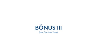 BÔNUS III
Como Criar Lojas Virtuais
 