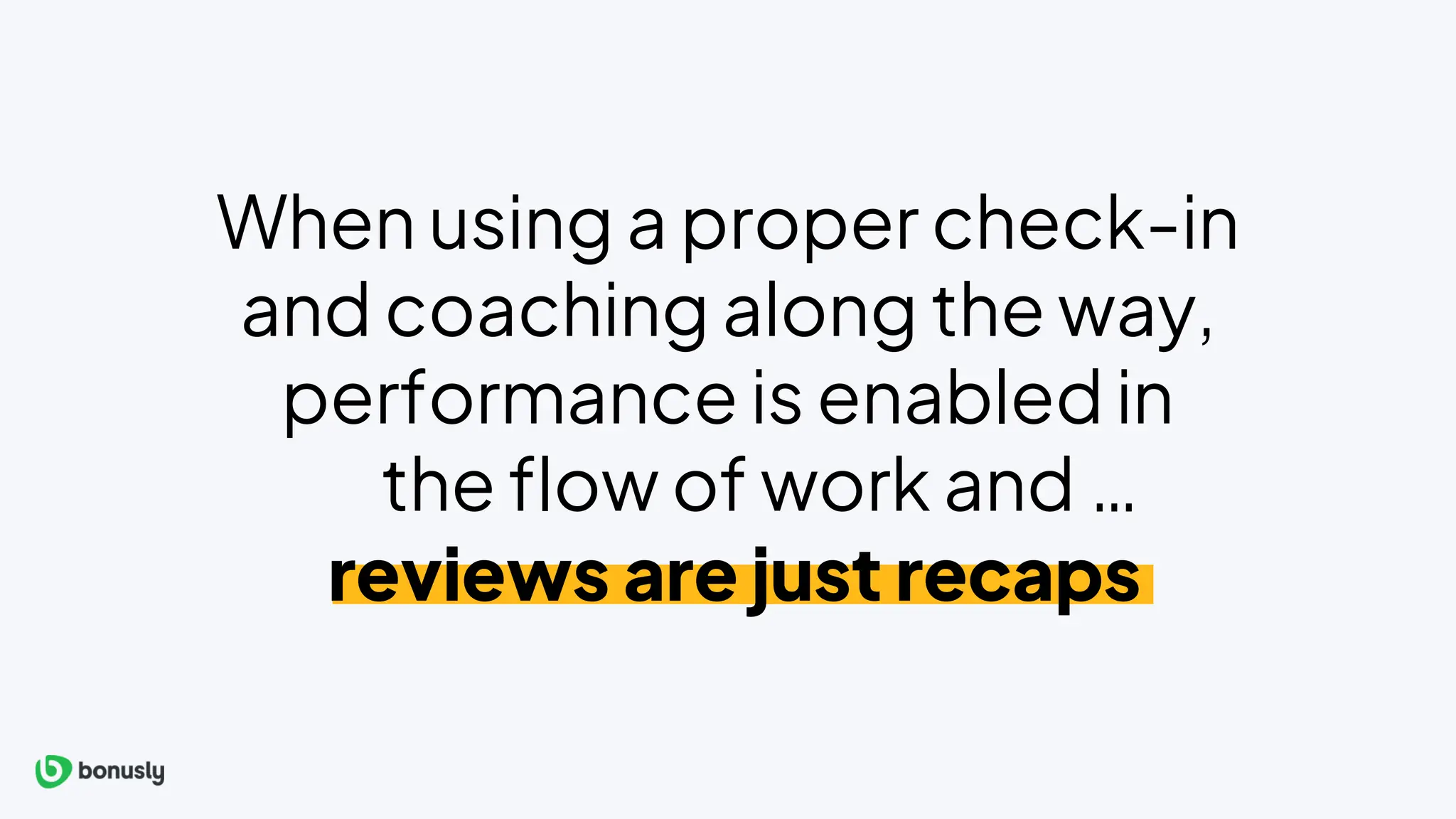 When using a proper check-in
and coaching along the way,
performance is enabled in
the flow of work and
reviews are just recaps
…
 