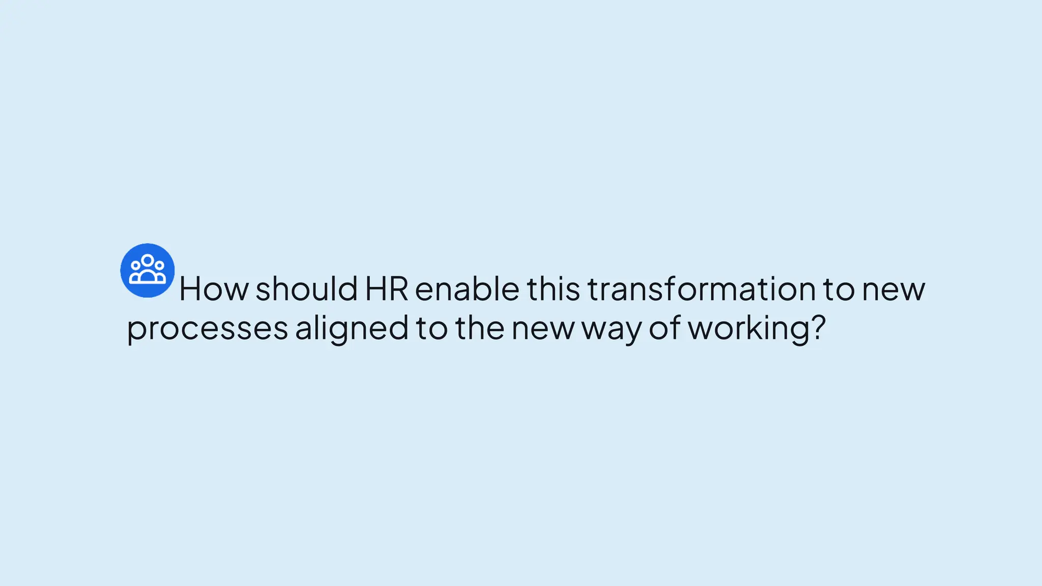 How should HR enable this transformation to new
processes aligned to the new way of working?
 