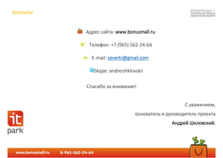 Контакты
Адрес сайта: www.bonusmall.ru
Телефон: +7 (965) 562-24-64
E-mail: severtr@gmail.com
Skype: andreishklovskii
Спасибо за внимание!
С уважением,
основатель и руководитель проекта
Андрей Шкловский.
 