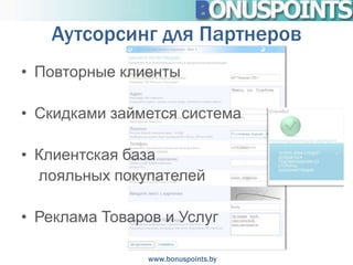 Аутсорсинг для Партнеров
• Повторные клиенты

• Скидками займется система

• Клиентская база
  лояльных покупателей

• Реклама Товаров и Услуг

                www.bonuspoints.by
 