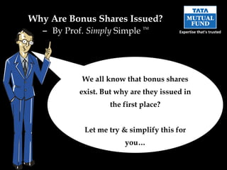 Why Are Bonus Shares Issued?
  – By Prof. Simply Simple    TM




           We all know that bonus shares
           exist. But why are they issued in
                    the first place?


            Let me try & simplify this for
                        you…
 