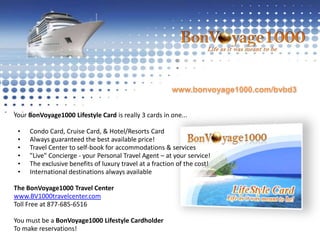 www.bonvoyage1000.com/bvbd3Your BonVoyage1000 Lifestyle Card is really 3 cards in one...               Condo Card, Cruise Card, & Hotel/Resorts Card