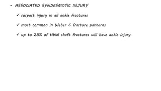 • ASSOCIATED SYNDESMOTIC INJURY
 suspect injury in all ankle fractures
 most common in Weber C fracture patterns
 up to 25% of tibial shaft fractures will have ankle injury
 
