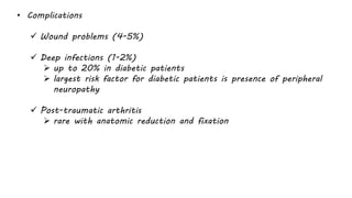 • Complications
 Wound problems (4-5%)
 Deep infections (1-2%)
 up to 20% in diabetic patients
 largest risk factor for diabetic patients is presence of peripheral
neuropathy
 Post-traumatic arthritis
 rare with anatomic reduction and fixation
 