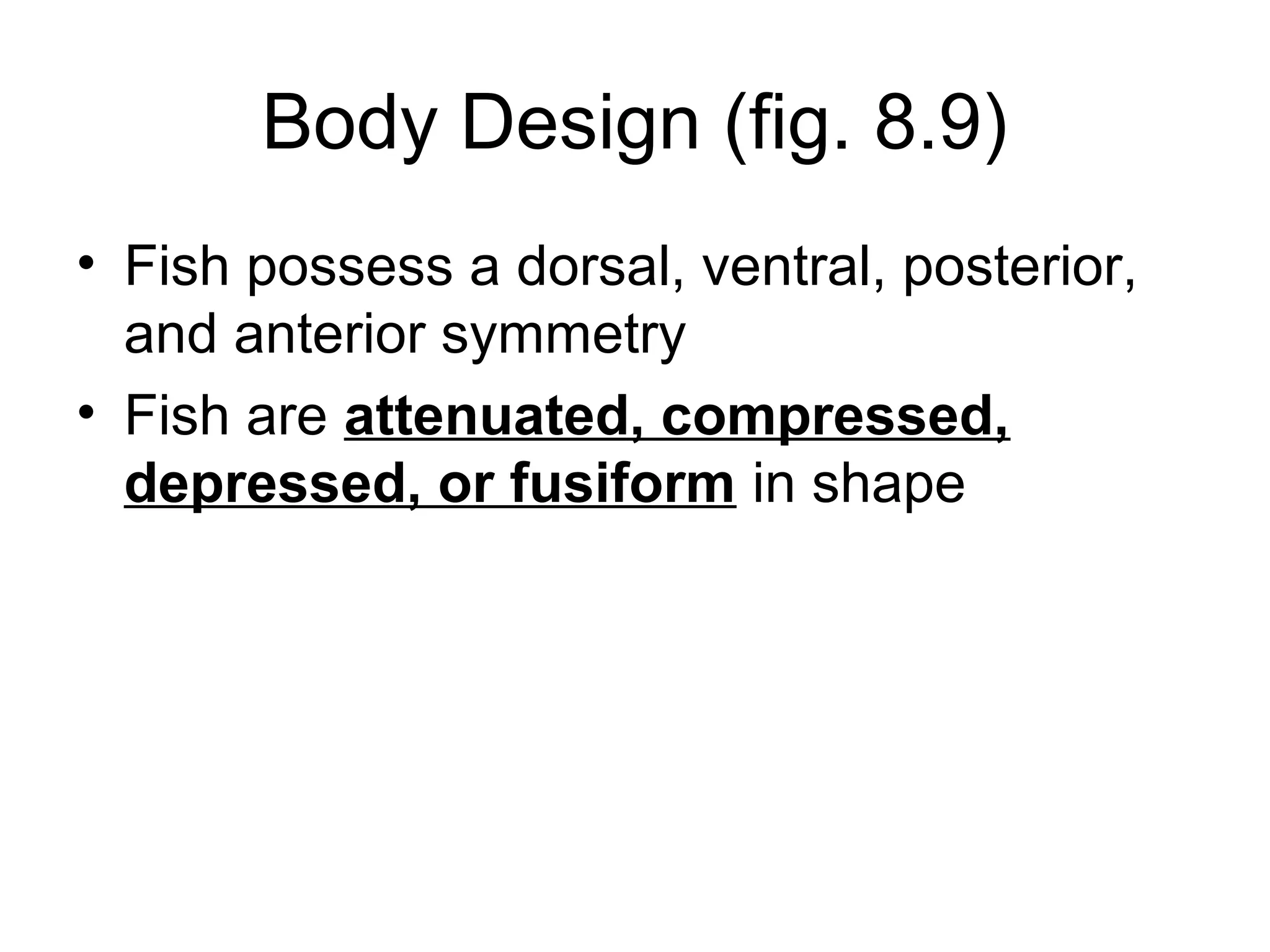 Body Design (fig. 8.9)
• Fish possess a dorsal, ventral, posterior,
  and anterior symmetry
• Fish are attenuated, compressed,
  depressed, or fusiform in shape
 