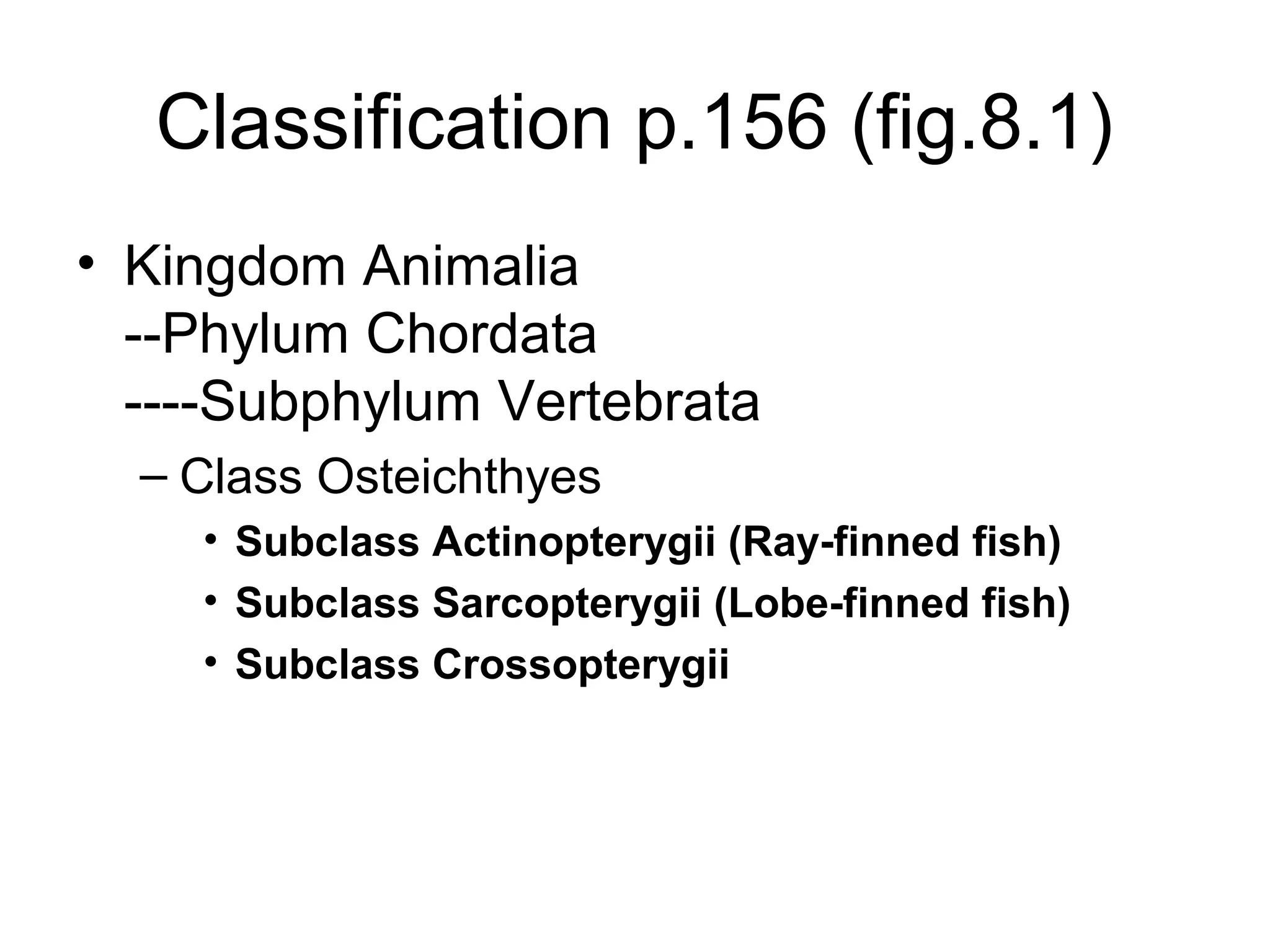 Classification p.156 (fig.8.1)
• Kingdom Animalia
  --Phylum Chordata
  ----Subphylum Vertebrata
  – Class Osteichthyes
    • Subclass Actinopterygii (Ray-finned fish)
    • Subclass Sarcopterygii (Lobe-finned fish)
    • Subclass Crossopterygii
 