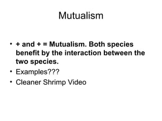 Mutualism

• + and + = Mutualism. Both species
  benefit by the interaction between the
  two species.
• Examples???
• Cleaner Shrimp Video
 