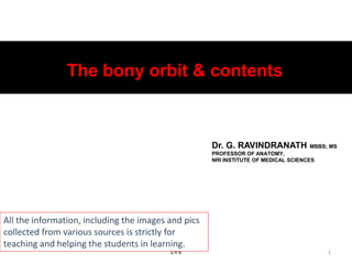 The bony orbit & contents
1
G R N
All the information, including the images and pics
collected from various sources is strictly for
teaching and helping the students in learning.
Dr. G. RAVINDRANATH MBBS; MS
PROFESSOR OF ANATOMY,
NRI INSTITUTE OF MEDICAL SCIENCES
 
