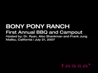 BONY PONY RANCH
First Annual BBQ and Campout
Hosted by: Dr. Ryan, Alec Shankman and Frank Jung
Malibu, California | July 21, 2007
 