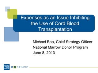 Expenses as an Issue Inhibiting
the Use of Cord Blood
Transplantation
Michael Boo, Chief Strategy Officer
National Marrow Donor Program
June 8, 2013
 