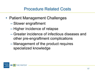 Procedure Related Costs
• Patient Management Challenges
– Slower engraftment
– Higher incidence of relapse
– Greater incidence of infectious diseases and
other pre-engraftment complications
– Management of the product requires
specialized knowledge
17
 