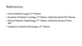 References
• Coran Pediatric Surgery 7th Edition
• Essential of Pediatric Urology, 2nd Edition, Edited by David FM Thomas
• Clinical Pediatric Nephrology, 2nd Edition, Edited by Kanwal K Kher
MD
• Langmans medical embryology, 12th Edition
 