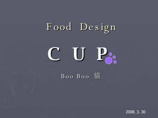 Food  Design Boo Boo  貓 C U P 2008. 3. 30 
