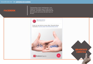 SOLUÇÕES BOO-BOX CAMPANHAS NO FACEBOOK 
FACEBOOK 
Campanhas mais inteligentes com 
todos os formatos que a rede social 
permite, somada a toda expertise da 
ferramenta exclusiva da boo-box no 
Brasil. 
BRADESCO 
CONVIVA 
 