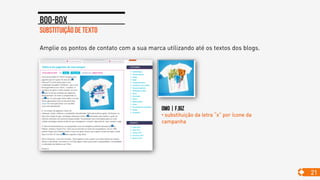 Substituição de texto
Boo-box
21
Amplie os pontos de contato com a sua marca utilizando até os textos dos blogs.
Omo | F.biz
• substituição da letra “x” por ícone da
campanha
 