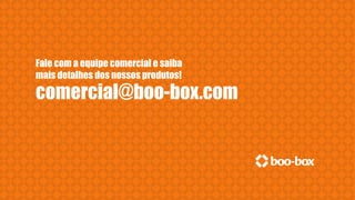 Fale com a equipe comercial e saiba
mais detalhes dos nossos produtos!
comercial@boo-box.com
 
