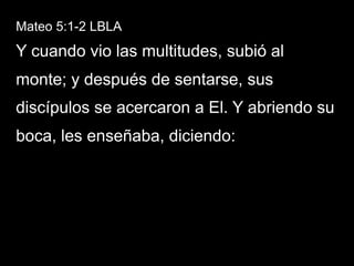 Mateo 5:1-2 LBLA
Y cuando vio las multitudes, subió al
monte; y después de sentarse, sus
discípulos se acercaron a El. Y abriendo su
boca, les enseñaba, diciendo:
 