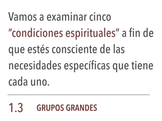 Vamos a examinar cinco
“condiciones espirituales” a fin de
que estés consciente de las
necesidades específicas que tiene
cada uno.
1.3 GRUPOS GRANDES
 