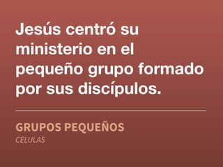 Jesús centró su
ministerio en el
pequeño grupo formado
por sus discípulos.
GRUPOS PEQUEÑOS
CELULAS
 