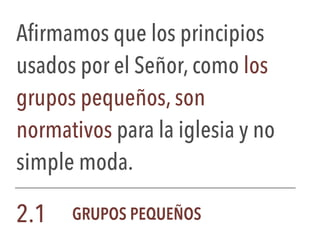 Afirmamos que los principios
usados por el Señor, como los
grupos pequeños, son
normativos para la iglesia y no
simple moda.
2.1 GRUPOS PEQUEÑOS
 