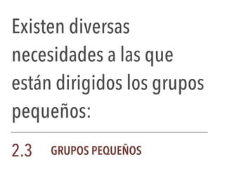 Existen diversas
necesidades a las que
están dirigidos los grupos
pequeños:
2.3 GRUPOS PEQUEÑOS
 